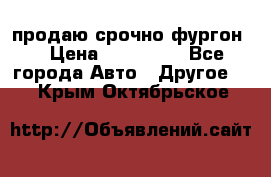 продаю срочно фургон  › Цена ­ 170 000 - Все города Авто » Другое   . Крым,Октябрьское